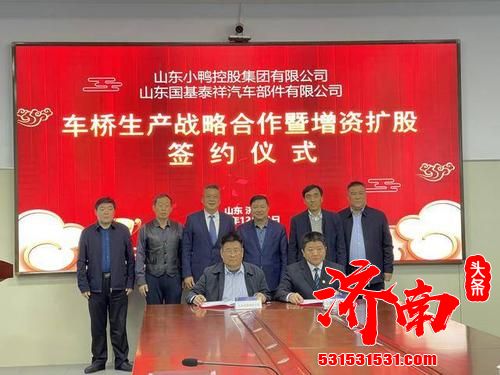 小鸭集团与山东国基泰祥汽车部件有限公司车桥生产战略合作暨增资扩股签约仪式在济南举行