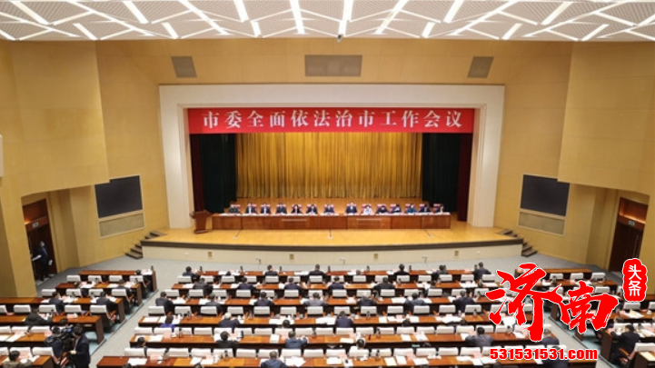 济南市委全面依法治市工作会议召开 为打造五个济南加快建设新时代现代化强省会提供有力法治保障